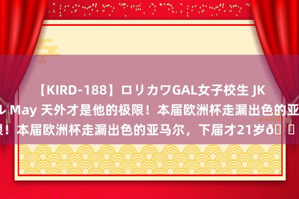 【KIRD-188】ロリカワGAL女子校生 JK連続一撃顔射ハイスクール May 天外才是他的极限！本届欧洲杯走漏出色的亚马尔，下届才21岁?