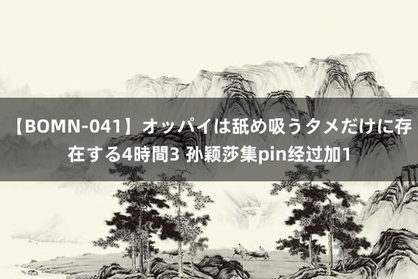 【BOMN-041】オッパイは舐め吸うタメだけに存在する4時間3 孙颖莎集pin经过加1