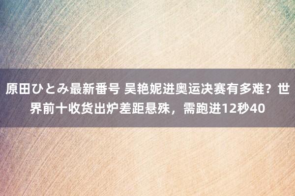 原田ひとみ最新番号 吴艳妮进奥运决赛有多难？世界前十收货出炉差距悬殊，需跑进12秒40