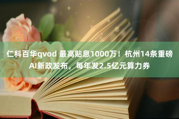 仁科百华qvod 最高贴息1000万！杭州14条重磅AI新政发布，每年发2.5亿元算力券