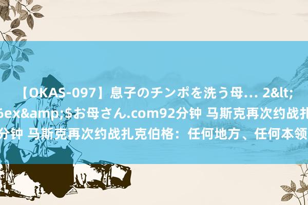 【OKAS-097】息子のチンポを洗う母… 2</a>2012-03-16ex&$お母さん.com92分钟 马斯克再次约战扎克伯格：任何地方、任何本领、任何划定