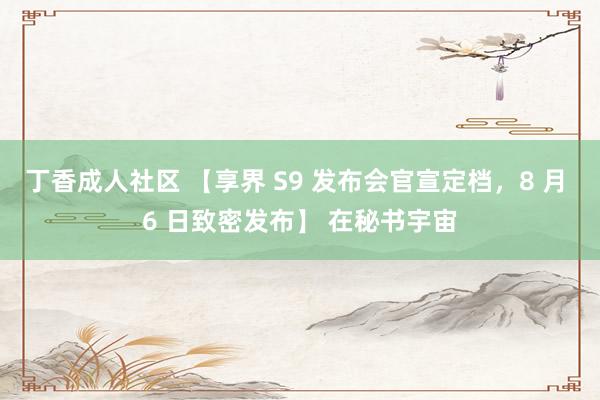 丁香成人社区 【享界 S9 发布会官宣定档，8 月 6 日致密发布】 在秘书宇宙