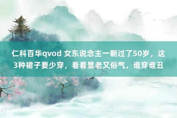 仁科百华qvod 女东说念主一朝过了50岁，这3种裙子要少穿，看着显老又俗气，谁穿谁丑