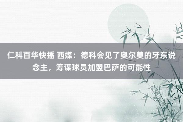 仁科百华快播 西媒：德科会见了奥尔莫的牙东说念主，筹谋球员加盟巴萨的可能性