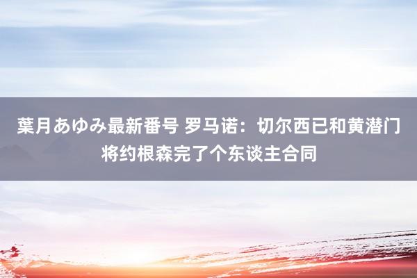 葉月あゆみ最新番号 罗马诺：切尔西已和黄潜门将约根森完了个东谈主合同