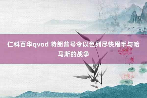 仁科百华qvod 特朗普号令以色列尽快甩手与哈马斯的战争