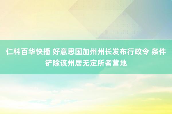 仁科百华快播 好意思国加州州长发布行政令 条件铲除该州居无定所者营地