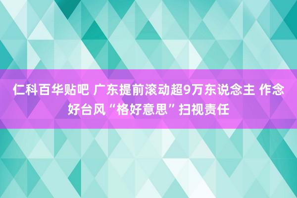 仁科百华贴吧 广东提前滚动超9万东说念主 作念好台风“格好意思”扫视责任