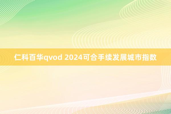 仁科百华qvod 2024可合手续发展城市指数