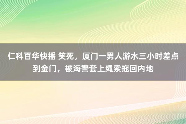 仁科百华快播 笑死，厦门一男人游水三小时差点到金门，被海警套上绳索拖回内地