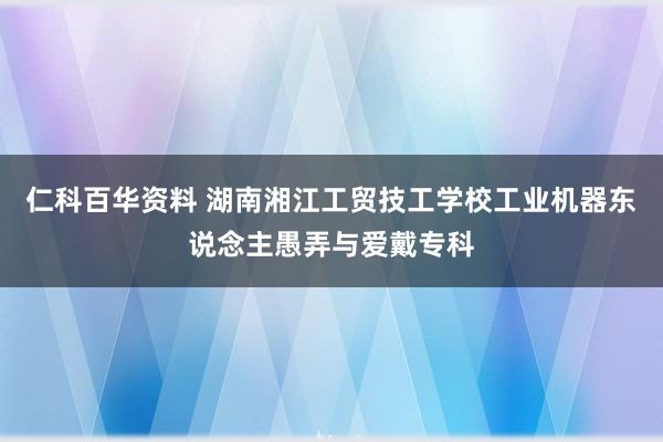 仁科百华资料 湖南湘江工贸技工学校工业机器东说念主愚弄与爱戴专科