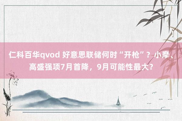 仁科百华qvod 好意思联储何时“开枪”？小摩、高盛强项7月首降，9月可能性最大？