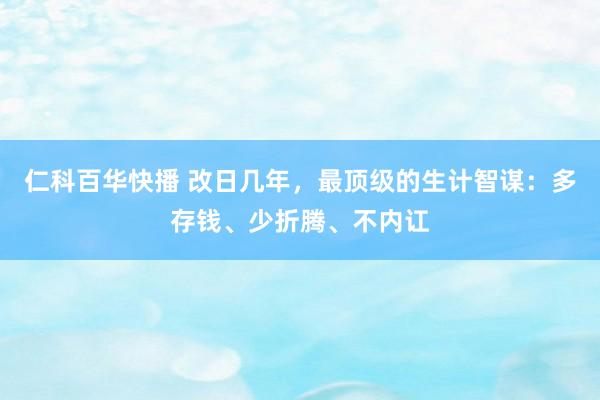 仁科百华快播 改日几年，最顶级的生计智谋：多存钱、少折腾、不内讧