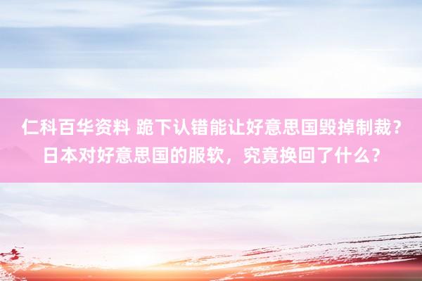 仁科百华资料 跪下认错能让好意思国毁掉制裁？日本对好意思国的服软，究竟换回了什么？