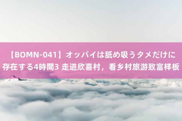 【BOMN-041】オッパイは舐め吸うタメだけに存在する4時間3 走进欣喜村，看乡村旅游致富样板