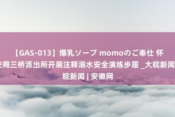 【GAS-013】爆乳ソープ momoのご奉仕 怀宁县公安局三桥派出所开展注释溺水安全演练步履 _大皖新闻 | 安徽网