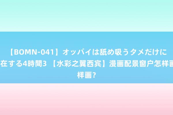 【BOMN-041】オッパイは舐め吸うタメだけに存在する4時間3 【水彩之翼西宾】漫画配景窗户怎样画？