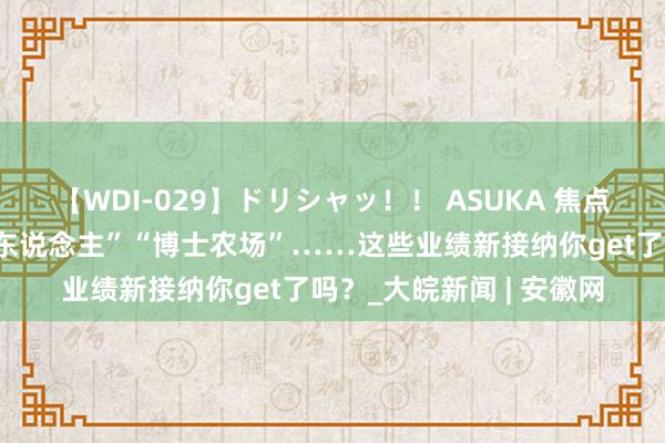 【WDI-029】ドリシャッ！！ ASUKA 焦点访谈丨“农业业绩司理东说念主”“博士农场”……这些业绩新接纳你get了吗？_大皖新闻 | 安徽网