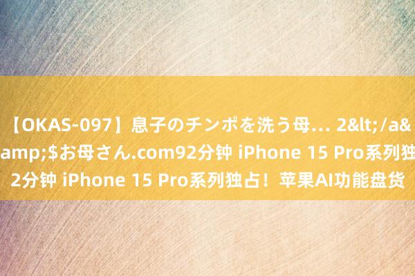 【OKAS-097】息子のチンポを洗う母… 2</a>2012-03-16ex&$お母さん.com92分钟 iPhone 15 Pro系列独占！苹果AI功能盘货