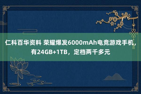 仁科百华资料 荣耀爆发6000mAh电竞游戏手机，有24GB+1TB，定档两千多元