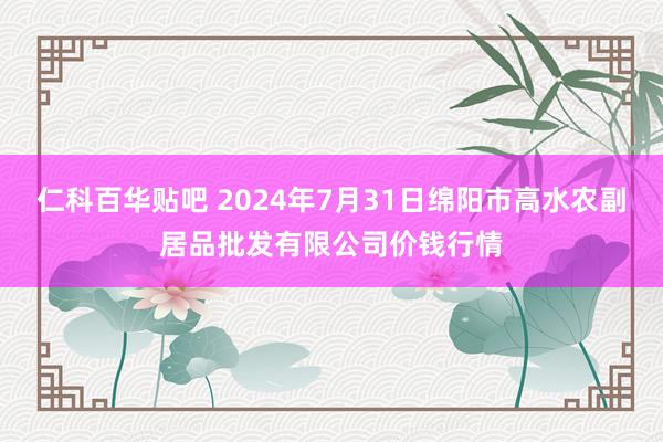 仁科百华贴吧 2024年7月31日绵阳市高水农副居品批发有限公司价钱行情