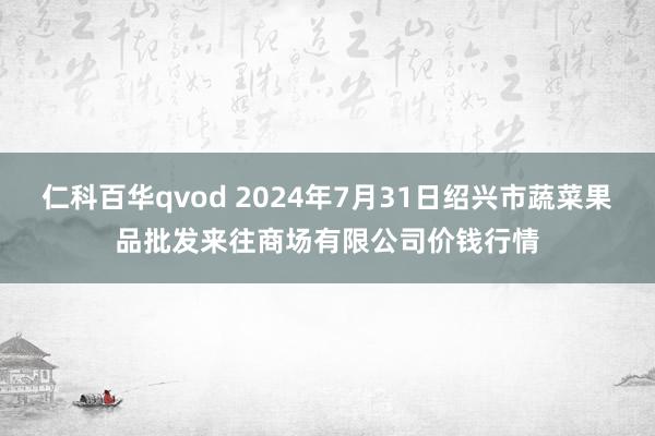 仁科百华qvod 2024年7月31日绍兴市蔬菜果品批发来往商场有限公司价钱行情