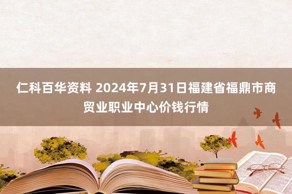 仁科百华资料 2024年7月31日福建省福鼎市商贸业职业中心价钱行情