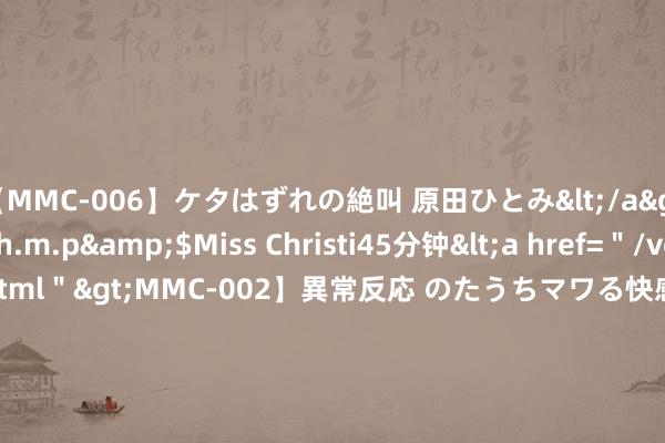 【MMC-006】ケタはずれの絶叫 原田ひとみ</a>1992-02-25h.m.p&$Miss Christi45分钟<a href=＂/vod-read-id-62.html＂>MMC-002】異常反応 のたうちマワる快感 原田ひとみ</a>1992-01-21h.m.p&$MissChristin40分钟 2024年7月31日福建省福州市海峡蔬菜批发商场价钱行情