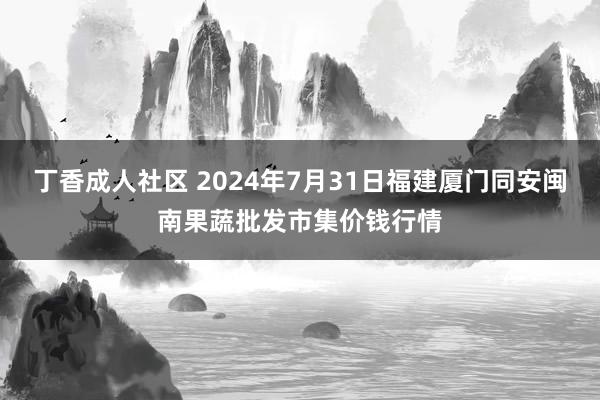 丁香成人社区 2024年7月31日福建厦门同安闽南果蔬批发市集价钱行情