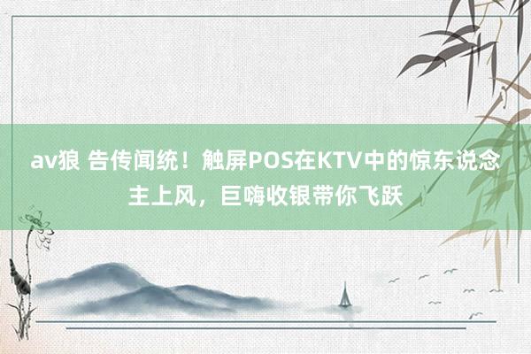 av狼 告传闻统！触屏POS在KTV中的惊东说念主上风，巨嗨收银带你飞跃