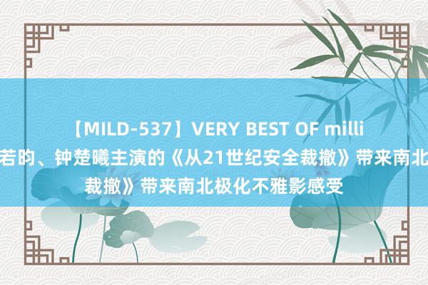 【MILD-537】VERY BEST OF million 13 4時間 张若昀、钟楚曦主演的《从21世纪安全裁撤》带来南北极化不雅影感受