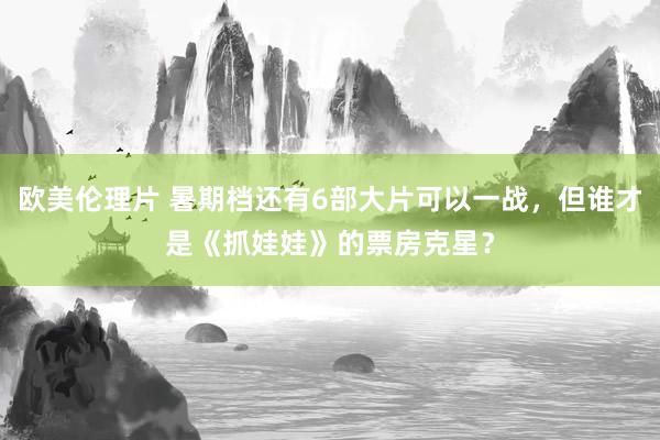 欧美伦理片 暑期档还有6部大片可以一战，但谁才是《抓娃娃》的票房克星？