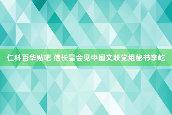 仁科百华贴吧 信长星会见中国文联党组秘书李屹