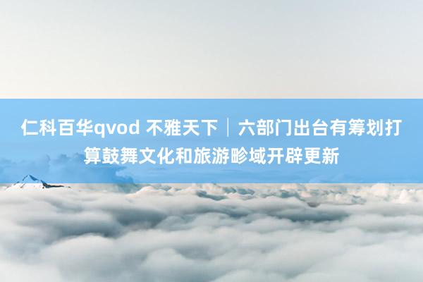 仁科百华qvod 不雅天下│六部门出台有筹划打算鼓舞文化和旅游畛域开辟更新