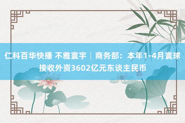 仁科百华快播 不雅寰宇│商务部：本年1-4月寰球接收外资3602亿元东谈主民币