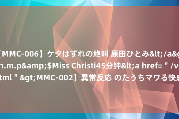 【MMC-006】ケタはずれの絶叫 原田ひとみ</a>1992-02-25h.m.p&$Miss Christi45分钟<a href=＂/vod-read-id-62.html＂>MMC-002】異常反応 のたうちマワる快感 原田ひとみ</a>1992-01-21h.m.p&$MissChristin40分钟 全聚焦│风吹稻麦阡陌香