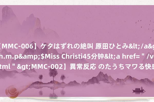 【MMC-006】ケタはずれの絶叫 原田ひとみ</a>1992-02-25h.m.p&$Miss Christi45分钟<a href=＂/vod-read-id-62.html＂>MMC-002】異常反応 のたうちマワる快感 原田ひとみ</a>1992-01-21h.m.p&$MissChristin40分钟 机灵的女东说念主，动情后：会有“三不敢”