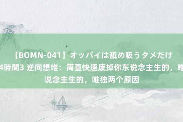 【BOMN-041】オッパイは舐め吸うタメだけに存在する4時間3 逆向想维：简直快速废掉你东说念主生的，唯独两个原因