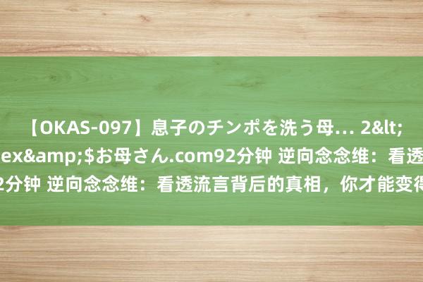 【OKAS-097】息子のチンポを洗う母… 2</a>2012-03-16ex&$お母さん.com92分钟 逆向念念维：看透流言背后的真相，你才能变得高大无比