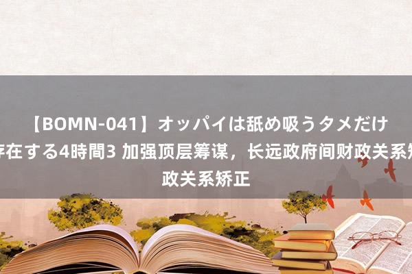 【BOMN-041】オッパイは舐め吸うタメだけに存在する4時間3 加强顶层筹谋，长远政府间财政关系矫正