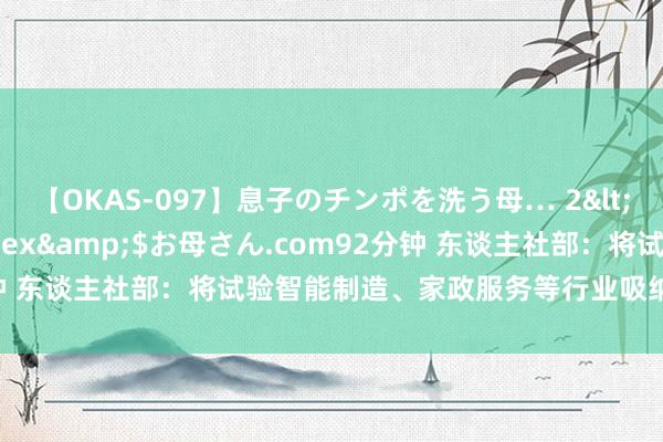 【OKAS-097】息子のチンポを洗う母… 2</a>2012-03-16ex&$お母さん.com92分钟 东谈主社部：将试验智能制造、家政服务等行业吸纳服务守旧举措