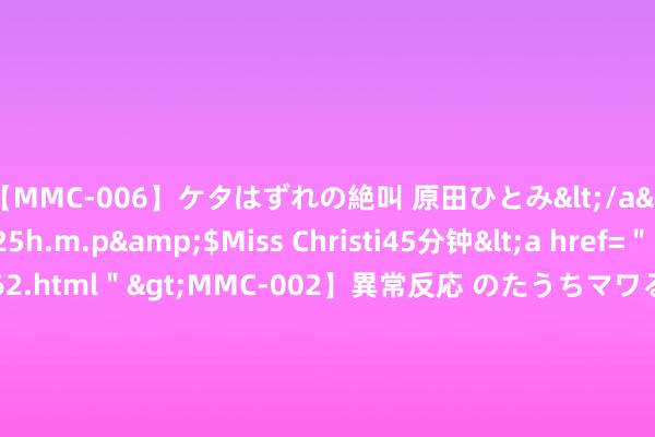 【MMC-006】ケタはずれの絶叫 原田ひとみ</a>1992-02-25h.m.p&$Miss Christi45分钟<a href=＂/vod-read-id-62.html＂>MMC-002】異常反応 のたうちマワる快感 原田ひとみ</a>1992-01-21h.m.p&$MissChristin40分钟 深入实际新式城镇化战术 稳步提高城镇化水暖热质料