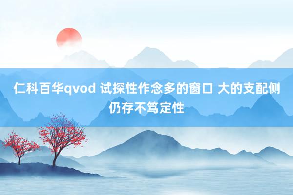 仁科百华qvod 试探性作念多的窗口 大的支配侧仍存不笃定性