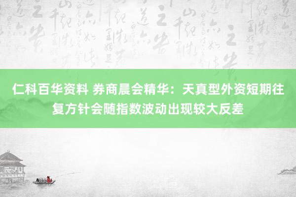 仁科百华资料 券商晨会精华：天真型外资短期往复方针会随指数波动出现较大反差