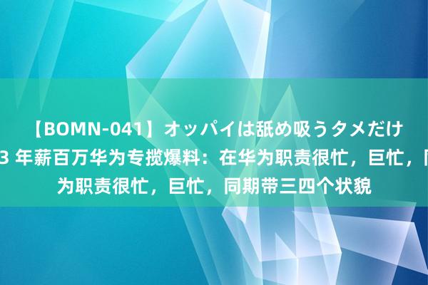 【BOMN-041】オッパイは舐め吸うタメだけに存在する4時間3 年薪百万华为专揽爆料：在华为职责很忙，巨忙，同期带三四个状貌