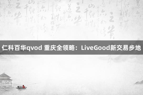 仁科百华qvod 重庆全领略：LiveGood新交易步地