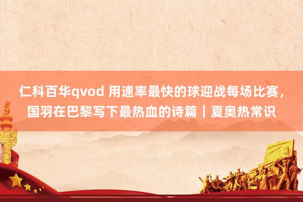 仁科百华qvod 用速率最快的球迎战每场比赛，国羽在巴黎写下最热血的诗篇｜夏奥热常识