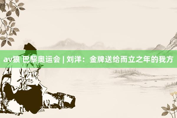 av狼 巴黎奥运会 | 刘洋：金牌送给而立之年的我方