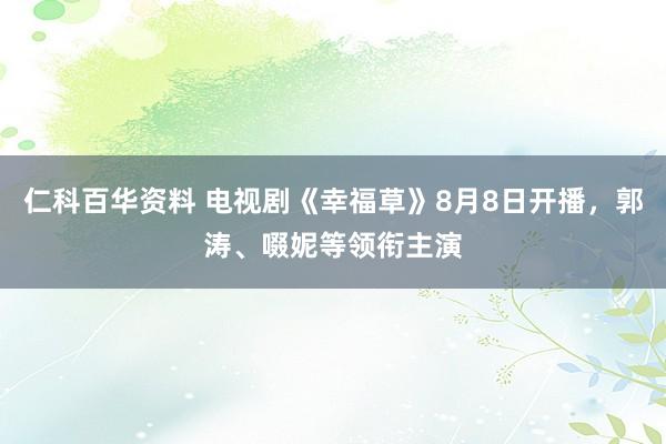 仁科百华资料 电视剧《幸福草》8月8日开播，郭涛、啜妮等领衔主演