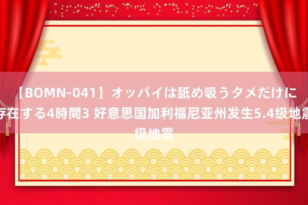 【BOMN-041】オッパイは舐め吸うタメだけに存在する4時間3 好意思国加利福尼亚州发生5.4级地震